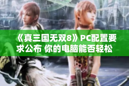 《真三国无双8》PC配置要求公布 你的电脑能否轻松应对游戏挑战