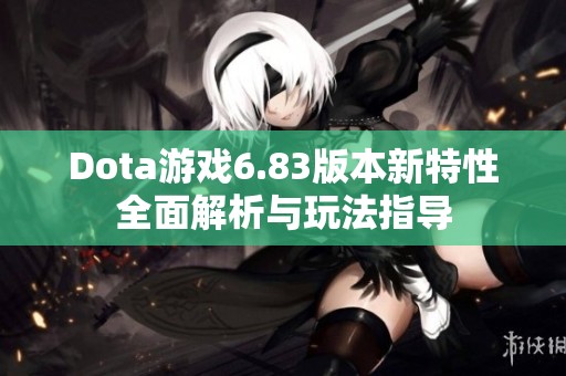 Dota游戏6.83版本新特性全面解析与玩法指导