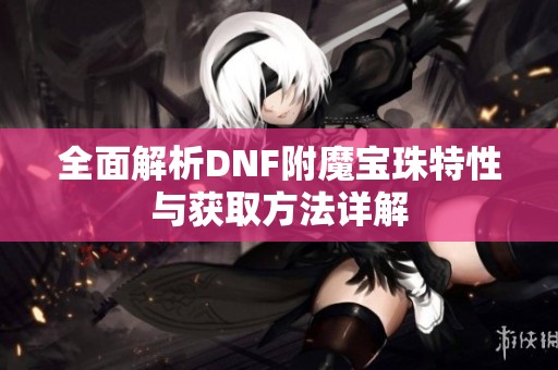 全面解析DNF附魔宝珠特性与获取方法详解