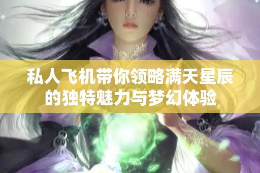 私人飞机带你领略满天星辰的独特魅力与梦幻体验