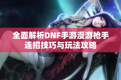 全面解析DNF手游漫游枪手连招技巧与玩法攻略