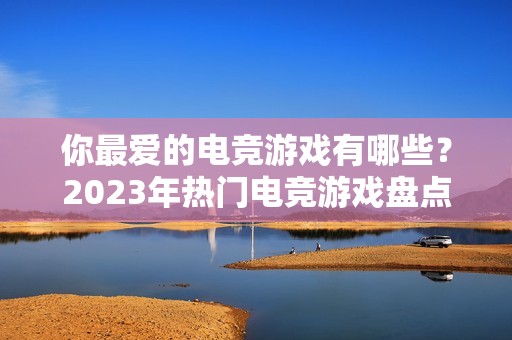 你最爱的电竞游戏有哪些？2023年热门电竞游戏盘点与推荐