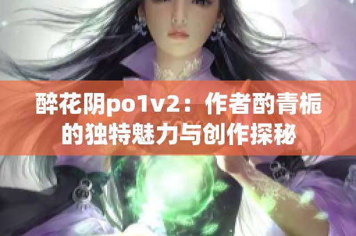 醉花阴po1v2：作者酌青栀的独特魅力与创作探秘