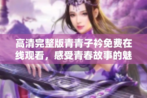 高清完整版青青子衿免费在线观看，感受青春故事的魅力