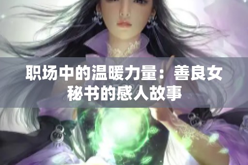 职场中的温暖力量：善良女秘书的感人故事