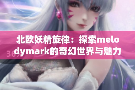 北欧妖精旋律：探索melodymark的奇幻世界与魅力