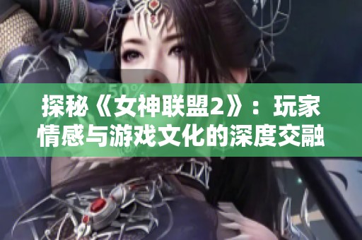 探秘《女神联盟2》：玩家情感与游戏文化的深度交融