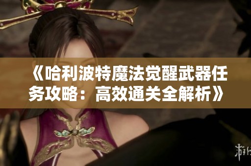 《哈利波特魔法觉醒武器任务攻略：高效通关全解析》