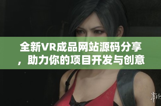 全新VR成品网站源码分享，助力你的项目开发与创意实现