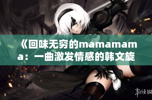 《回味无穷的mamamama：一曲激发情感的韩文旋律》