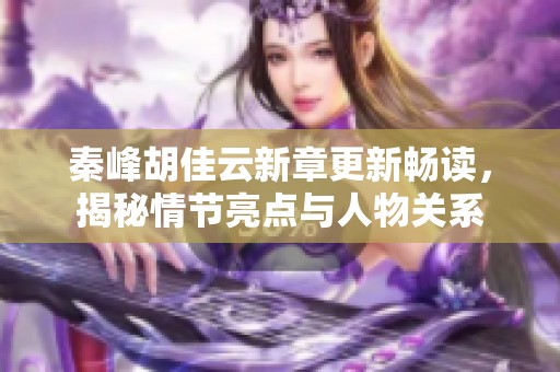 秦峰胡佳云新章更新畅读，揭秘情节亮点与人物关系