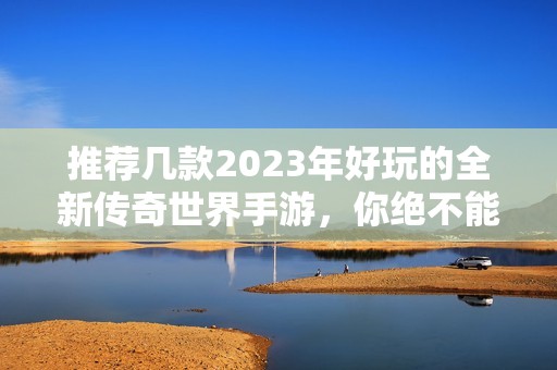 推荐几款2023年好玩的全新传奇世界手游，你绝不能错过！