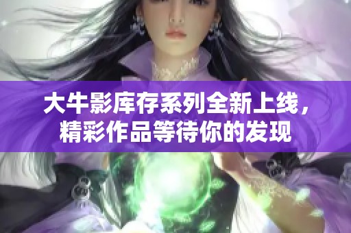 大牛影库存系列全新上线，精彩作品等待你的发现