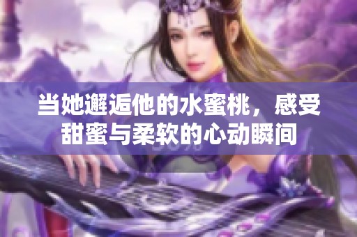 当她邂逅他的水蜜桃，感受甜蜜与柔软的心动瞬间