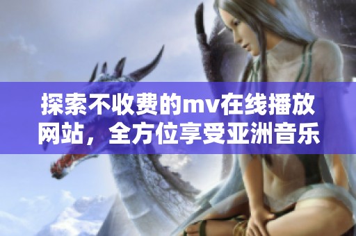 探索不收费的mv在线播放网站，全方位享受亚洲音乐盛宴