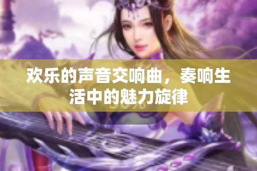 欢乐的声音交响曲，奏响生活中的魅力旋律