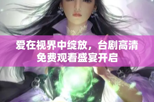 爱在视界中绽放，台剧高清免费观看盛宴开启