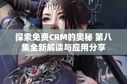 探索免费CRM的奥秘 第八集全新解读与应用分享