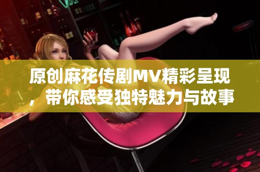 原创麻花传剧MV精彩呈现，带你感受独特魅力与故事深度