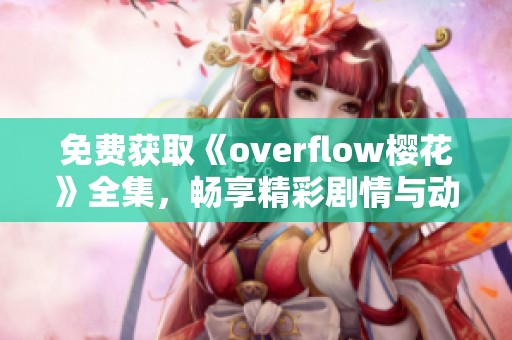 免费获取《overflow樱花》全集，畅享精彩剧情与动人故事