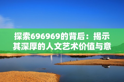 探索696969的背后：揭示其深厚的人文艺术价值与意义