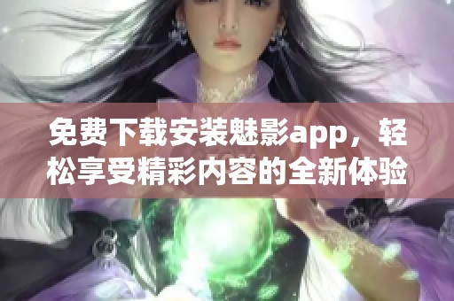 免费下载安装魅影app，轻松享受精彩内容的全新体验