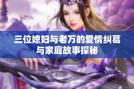 三位媳妇与老万的爱情纠葛与家庭故事探秘