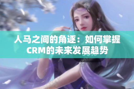 人马之间的角逐：如何掌握CRM的未来发展趋势