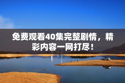 免费观看40集完整剧情，精彩内容一网打尽！