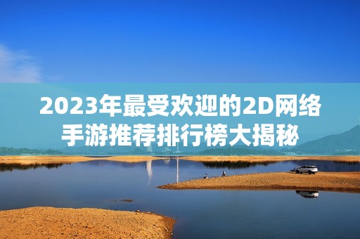 2023年最受欢迎的2D网络手游推荐排行榜大揭秘