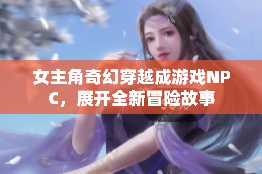 女主角奇幻穿越成游戏NPC，展开全新冒险故事