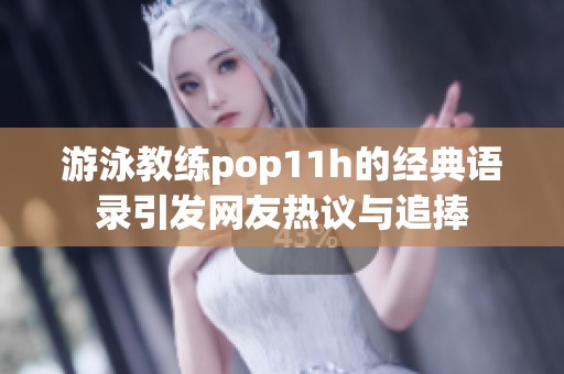 游泳教练pop11h的经典语录引发网友热议与追捧