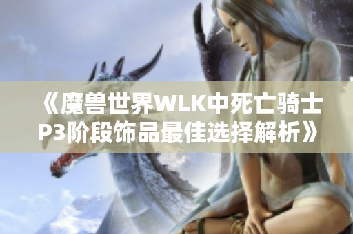 《魔兽世界WLK中死亡骑士P3阶段饰品最佳选择解析》