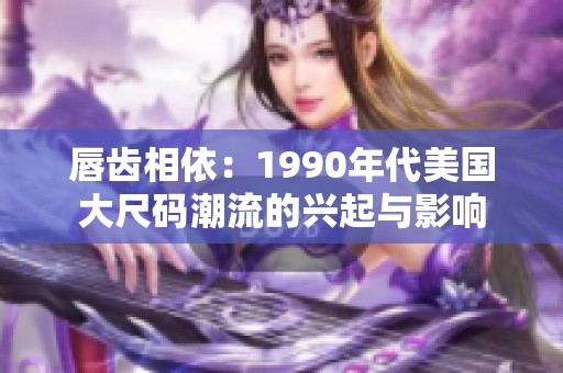 唇齿相依：1990年代美国大尺码潮流的兴起与影响