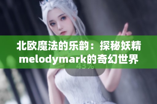 北欧魔法的乐韵：探秘妖精melodymark的奇幻世界