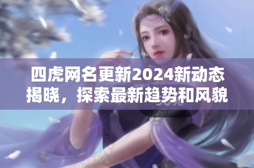 四虎网名更新2024新动态揭晓，探索最新趋势和风貌！