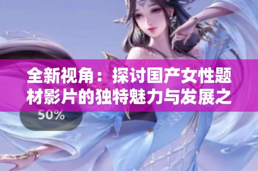 全新视角：探讨国产女性题材影片的独特魅力与发展之路