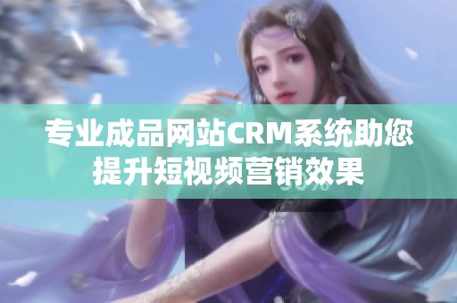 专业成品网站CRM系统助您提升短视频营销效果