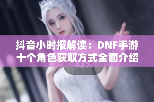 抖音小时报解读：DNF手游十个角色获取方式全面介绍