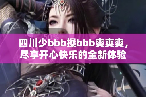 四川少bbb搡bbb爽爽爽，尽享开心快乐的全新体验