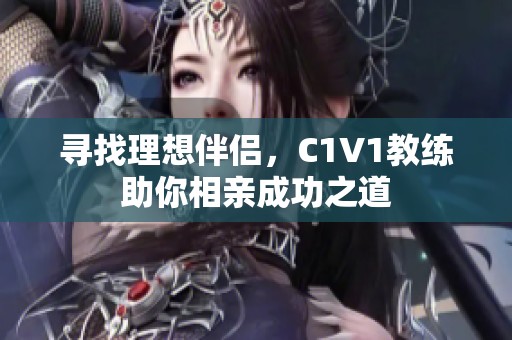 寻找理想伴侣，C1V1教练助你相亲成功之道