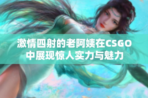 激情四射的老阿姨在CSGO中展现惊人实力与魅力