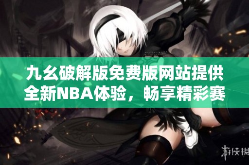 九幺破解版免费版网站提供全新NBA体验，畅享精彩赛事内容