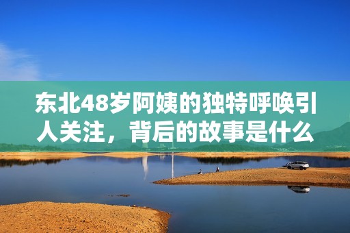 东北48岁阿姨的独特呼唤引人关注，背后的故事是什么