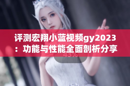 评测宏翔小蓝视频gy2023：功能与性能全面剖析分享