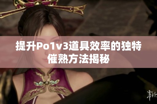 提升Po1v3道具效率的独特催熟方法揭秘