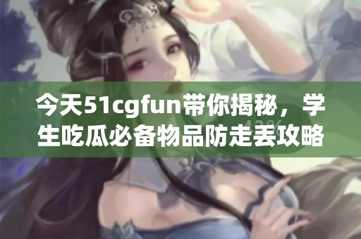 今天51cgfun带你揭秘，学生吃瓜必备物品防走丢攻略！