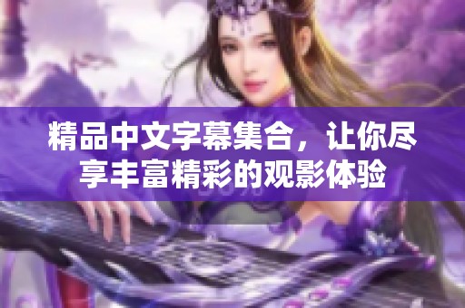 精品中文字幕集合，让你尽享丰富精彩的观影体验