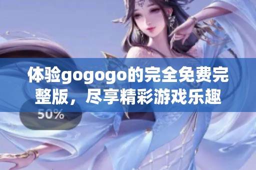 体验gogogo的完全免费完整版，尽享精彩游戏乐趣