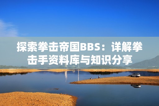 探索拳击帝国BBS：详解拳击手资料库与知识分享